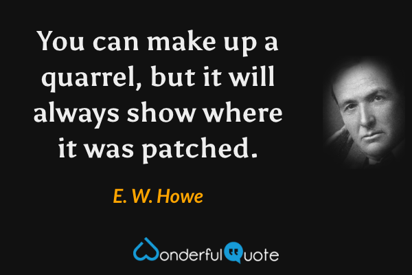 You can make up a quarrel, but it will always show where it was patched. - E. W. Howe quote.