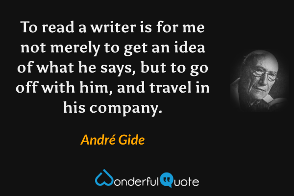To read a writer is for me not merely to get an idea of what he says, but to go off with him, and travel in his company. - André Gide quote.