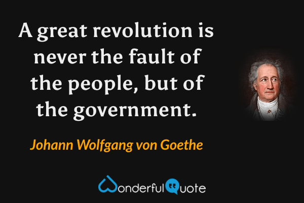 A great revolution is never the fault of the people, but of the government. - Johann Wolfgang von Goethe quote.
