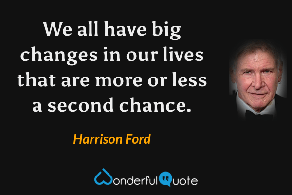 We all have big changes in our lives that are more or less a second chance. - Harrison Ford quote.