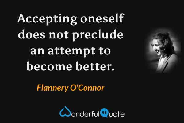 Accepting oneself does not preclude an attempt to become better. - Flannery O'Connor quote.