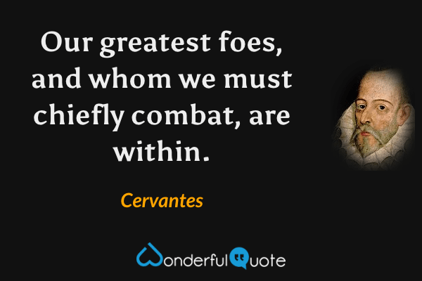 Our greatest foes, and whom we must chiefly combat, are within. - Cervantes quote.