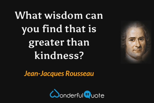 What wisdom can you find that is greater than kindness? - Jean-Jacques Rousseau quote.