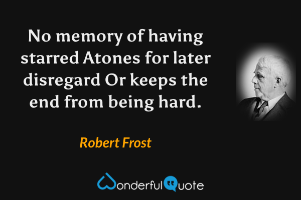 No memory of having starred
Atones for later disregard
Or keeps the end from being hard. - Robert Frost quote.