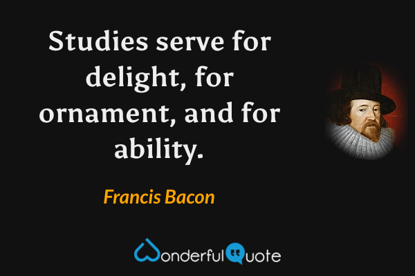 Studies serve for delight, for ornament, and for ability. - Francis Bacon quote.