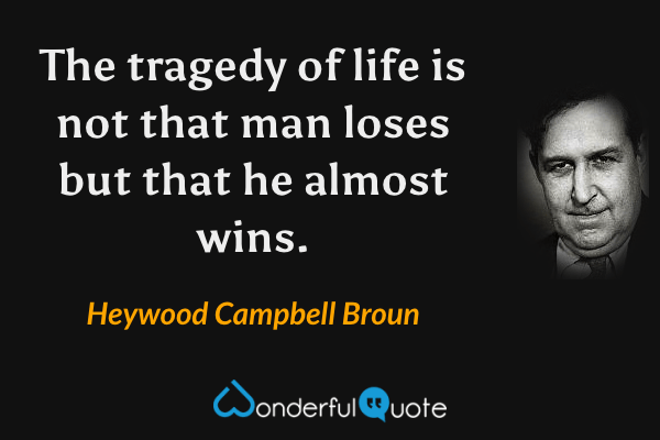 The tragedy of life is not that man loses but that he almost wins. - Heywood Campbell Broun quote.