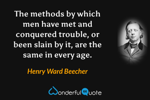 The methods by which men have met and conquered trouble, or been slain by it, are the same in every age. - Henry Ward Beecher quote.