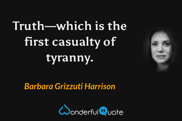Truth—which is the first casualty of tyranny. - Barbara Grizzuti Harrison quote.