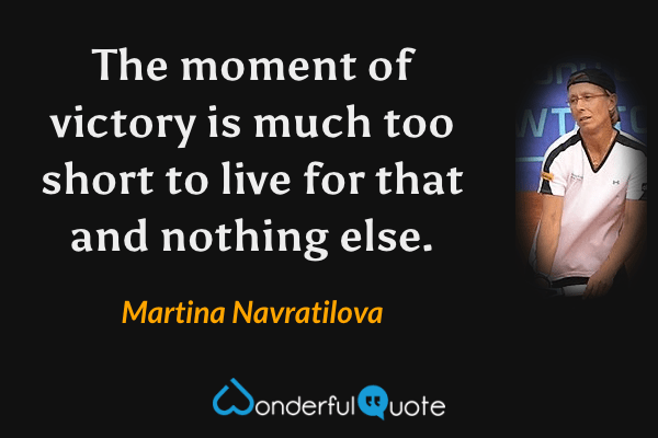 The moment of victory is much too short to live for that and nothing else. - Martina Navratilova quote.