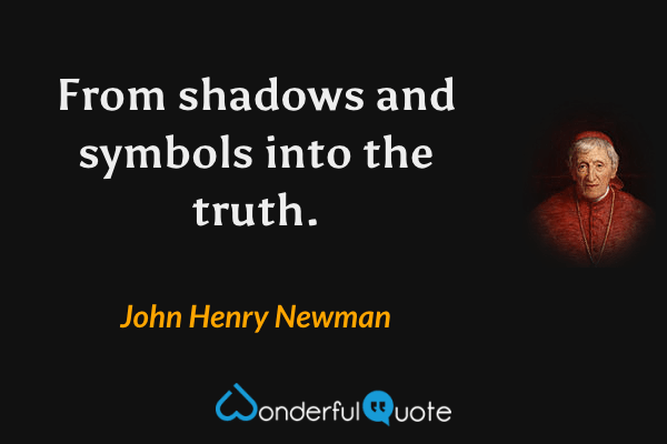 From shadows and symbols into the truth. - John Henry Newman quote.
