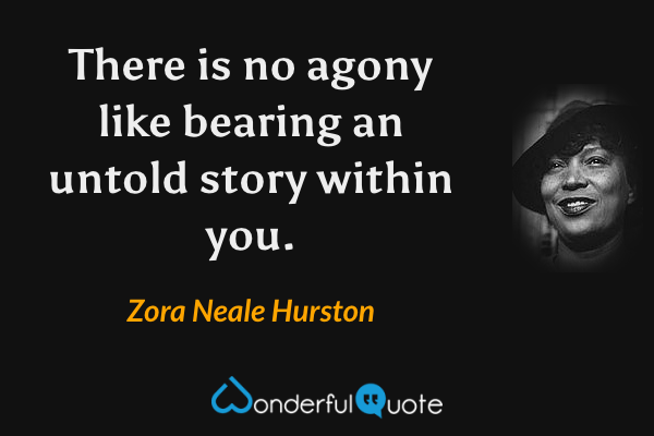 There is no agony like bearing an untold story within you. - Zora Neale Hurston quote.