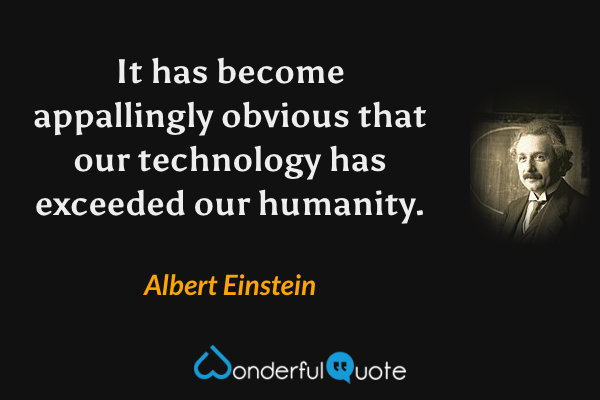 It has become appallingly obvious that our technology has exceeded our humanity. - Albert Einstein quote.