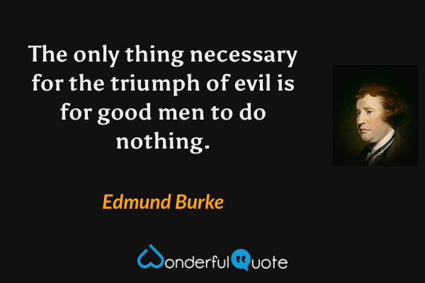 The only thing necessary for the triumph of evil is for good men to do nothing. - Edmund Burke quote.