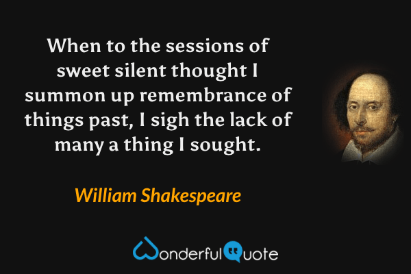 When to the sessions of sweet silent thought I summon up remembrance of things past, I sigh the lack of many a thing I sought. - William Shakespeare quote.