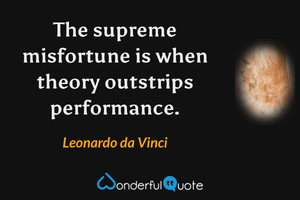 The supreme misfortune is when theory outstrips performance. - Leonardo da Vinci quote.