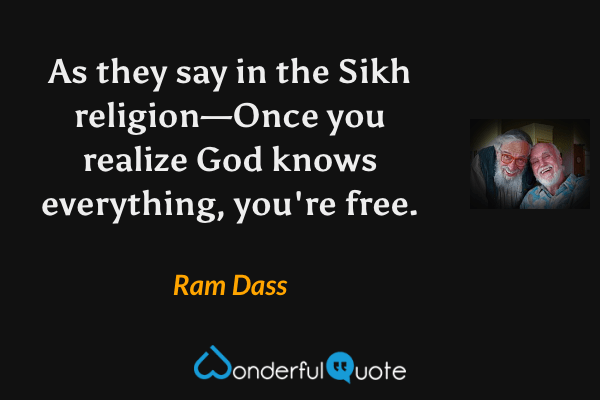 As they say in the Sikh religion—Once you realize God knows everything, you're free. - Ram Dass quote.