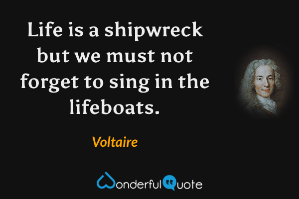 Life is a shipwreck but we must not forget to sing in the lifeboats. - Voltaire quote.