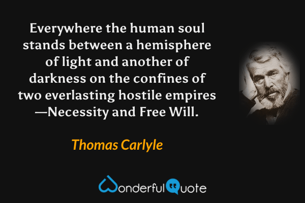 Everywhere the human soul stands between a hemisphere of light and another of darkness on the confines of two everlasting hostile empires—Necessity and Free Will. - Thomas Carlyle quote.