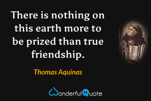 There is nothing on this earth more to be prized than true friendship. - Thomas Aquinas quote.