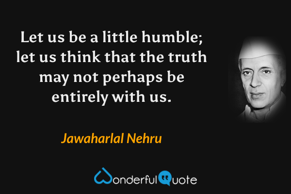 Let us be a little humble; let us think that the truth may not perhaps be entirely with us. - Jawaharlal Nehru quote.