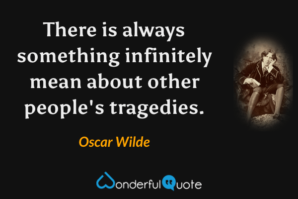 There is always something infinitely mean about other people's tragedies. - Oscar Wilde quote.