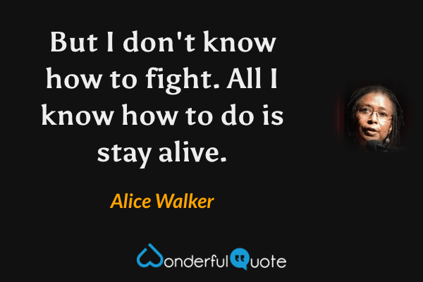 But I don't know how to fight. All I know how to do is stay alive. - Alice Walker quote.