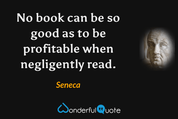No book can be so good as to be profitable when negligently read. - Seneca quote.