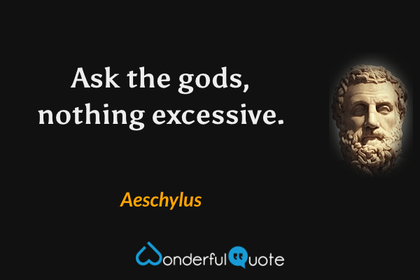 Ask the gods, nothing excessive. - Aeschylus quote.