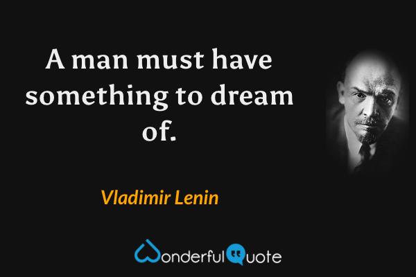 A man must have something to dream of. - Vladimir Lenin quote.
