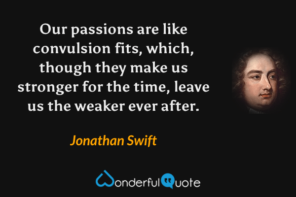 Our passions are like convulsion fits, which, though they make us stronger for the time, leave us the weaker ever after. - Jonathan Swift quote.