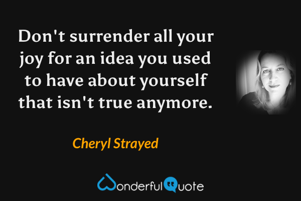 Don't surrender all your joy for an idea you used to have about yourself that isn't true anymore. - Cheryl Strayed quote.