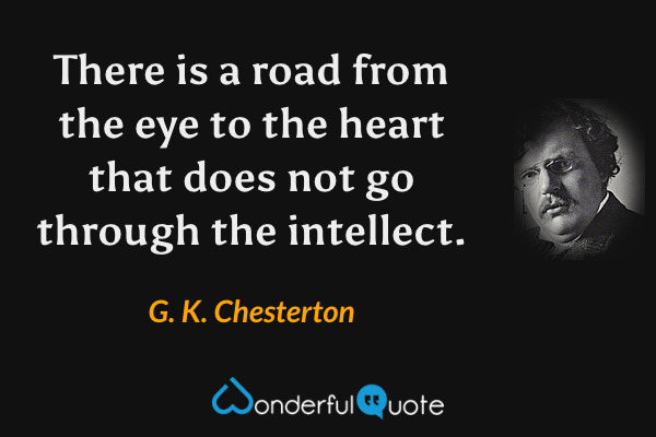 There is a road from the eye to the heart that does not go through the intellect. - G. K. Chesterton quote.