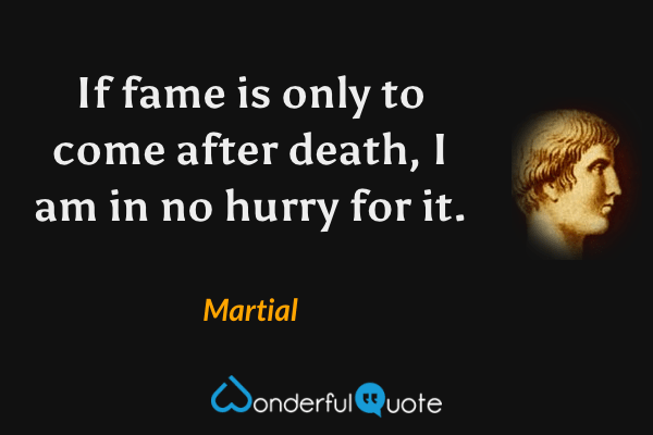 If fame is only to come after death, I am in no hurry for it. - Martial quote.