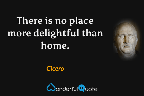 There is no place more delightful than home. - Cicero quote.