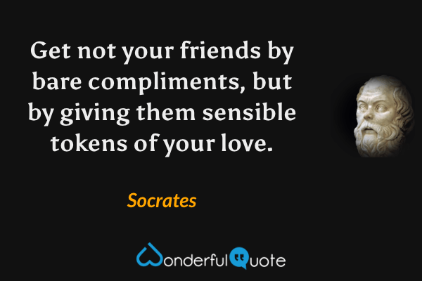Get not your friends by bare compliments, but by giving them sensible tokens of your love. - Socrates quote.