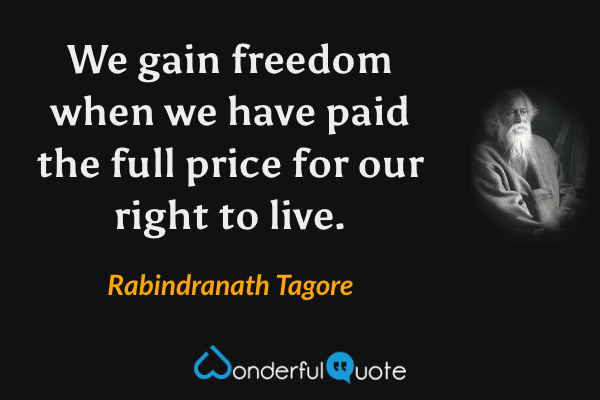 We gain freedom when we have paid the full price for our right to live. - Rabindranath Tagore quote.