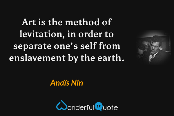 Art is the method of levitation, in order to separate one's self from enslavement by the earth. - Anaïs Nin quote.