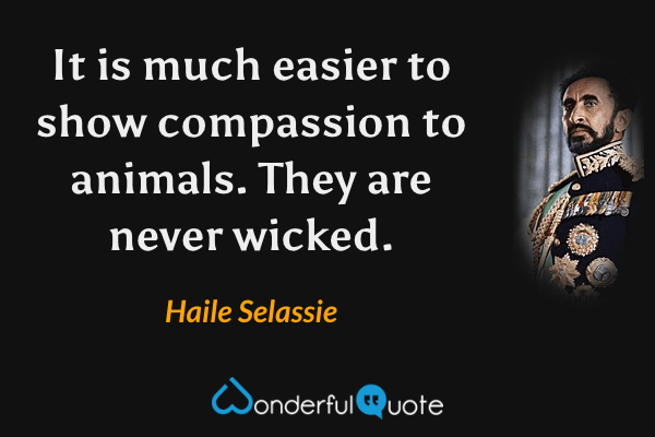 It is much easier to show compassion to animals. They are never wicked. - Haile Selassie quote.