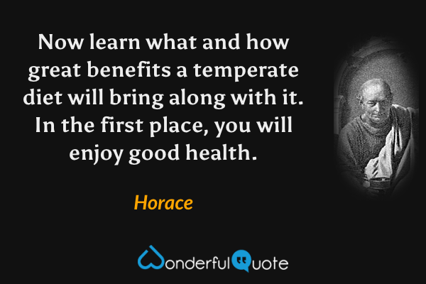 Now learn what and how great benefits a temperate diet will bring along with it. In the first place, you will enjoy good health. - Horace quote.