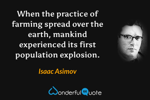When the practice of farming spread over the earth, mankind experienced its first population explosion. - Isaac Asimov quote.
