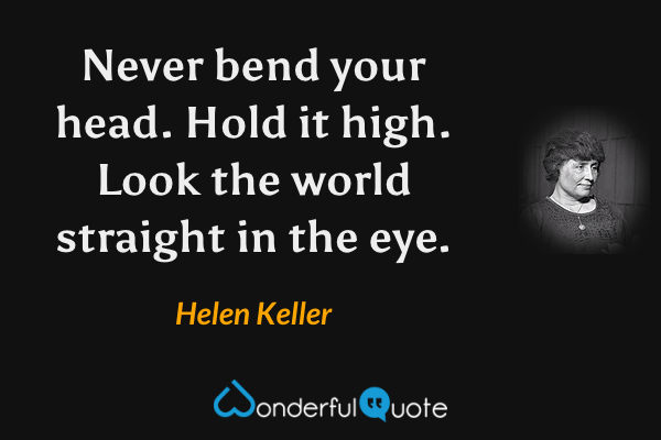 Never bend your head. Hold it high. Look the world straight in the eye. - Helen Keller quote.