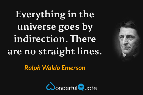 Everything in the universe goes by indirection. There are no straight lines. - Ralph Waldo Emerson quote.