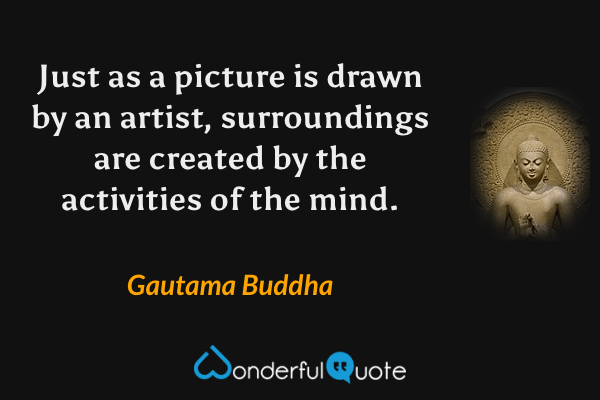 Just as a picture is drawn by an artist, surroundings are created by the activities of the mind. - Gautama Buddha quote.