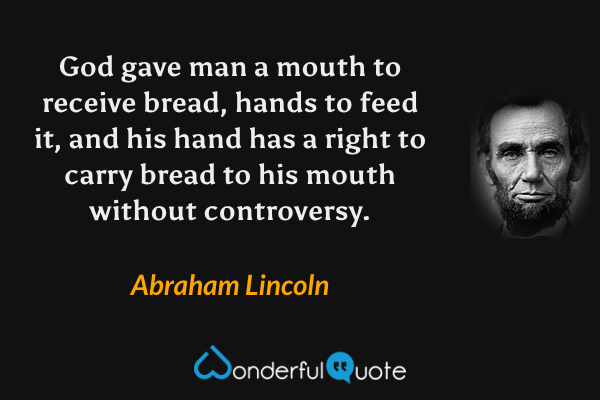 God gave man a mouth to receive bread, hands to feed it, and his hand has a right to carry bread to his mouth without controversy. - Abraham Lincoln quote.