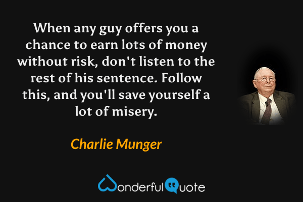 When any guy offers you a chance to earn lots of money without risk, don't listen to the rest of his sentence. Follow this, and you'll save yourself a lot of misery. - Charlie Munger quote.