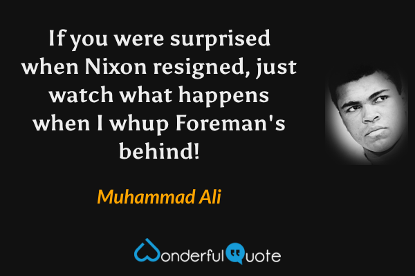 If you were surprised when Nixon resigned, just watch what happens when I whup Foreman's behind! - Muhammad Ali quote.