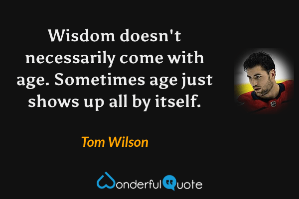 Wisdom doesn't necessarily come with age. Sometimes age just shows up all by itself. - Tom Wilson quote.