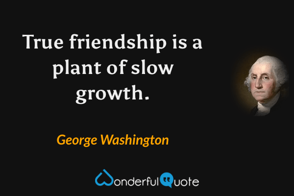 True friendship is a plant of slow growth. - George Washington quote.