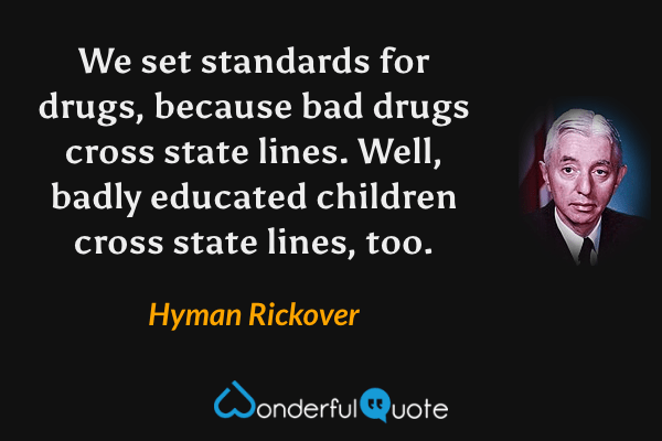 We set standards for drugs, because bad drugs cross state lines. Well, badly educated children cross state lines, too. - Hyman Rickover quote.