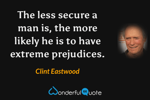 The less secure a man is, the more likely he is to have extreme prejudices. - Clint Eastwood quote.